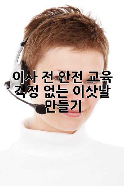 이사 전 안전 교육: 걱정 없는 이삿날 만들기