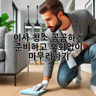 이사 청소: 꼼꼼하게 준비하고 후회없이 마무리하기